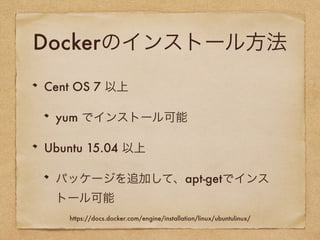 Dockerのインストール方
法
Cent OS 7 以上
yum でインストール可能
Ubuntu 15.04 以上
パッケージを追加して、apt-getでインスト
ール可能
https://docs.docker.com/engine/installation/linux/ubuntulinux/
 