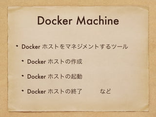 Docker Machine
Docker ホストをマネジメントするツール
Docker ホストの作成
Docker ホストの起動
Docker ホストの終了 など
 