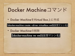 Docker Machineコマンド
Docker MachineをVirtual Box上に作成
Docker Machineの削除
$docker-machine create —driver virtualbox vmD(仮想マシン名)
$docker-machine rm vmD(仮想マシン名)
 