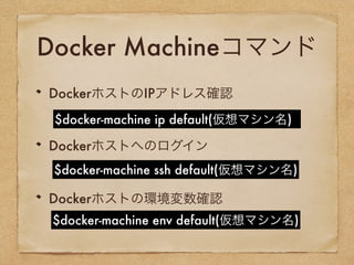 Docker Machineコマンド
DockerホストのIPアドレス確認
Dockerホストへのログイン
Dockerホストの環境変数確認
$docker-machine ip default(仮想マシン名)
$docker-machine ssh default(仮想マシン名)
$docker-machine env default(仮想マシン名)
 