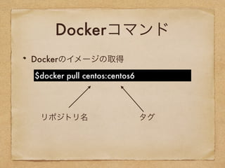 Dockerコマンド
Dockerのイメージの取得
$docker pull centos:centos6
リポジトリ名 タグ
 