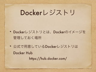 Dockerレジストリ
Dockerレジストリとは、Dockerのイメージを
管理しておく場所
公式で用意しているDockerレジストリは
Docker Hub
https://hub.docker.com/
 