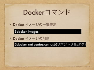 Dockerコマンド
Docker イメージの一覧表示
Docker イメージの削除
$docker images
$docker rmi centos:centos6(リポジトリ名:タグ)
 