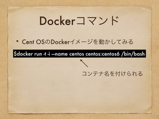 Dockerコマンド
Cent OSのDockerイメージを動かしてみる
$docker run -t -i —name centos centos:centos6 /bin/bash
コンテナ名を付けられる
 