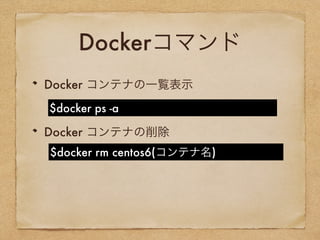 Dockerコマンド
Docker コンテナの一覧表示
Docker コンテナの削除
$docker ps -a
$docker rm centos6(コンテナ名)
 
