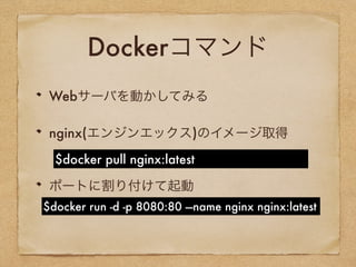 Dockerコマンド
nginx(エンジンエックス)のイメージ取得
ポートに割り付けて起動
$docker pull nginx:latest
$docker run -d -p 8080:80 —name nginx nginx:latest
Webサーバを動かしてみる
 