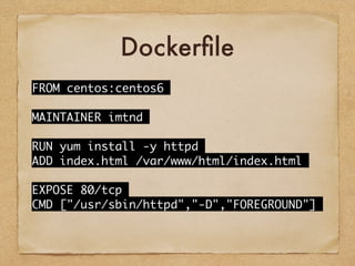 Dockerfile
FROM	 centos:centos6
MAINTAINER	 imtnd
RUN	 yum	 install	 -y	 httpd
ADD	 index.html	 /var/www/html/index.html
EXPOSE	 80/tcp
CMD	 ["/usr/sbin/httpd","-D","FOREGROUND"]
 