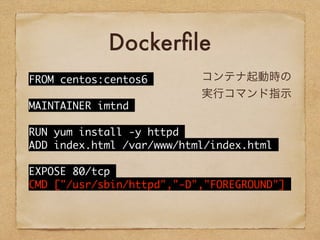 Dockerfile
FROM	 centos:centos6
MAINTAINER	 imtnd
RUN	 yum	 install	 -y	 httpd
ADD	 index.html	 /var/www/html/index.html
EXPOSE	 80/tcp
CMD	 ["/usr/sbin/httpd","-D","FOREGROUND"]
コンテナ起動時の
実行コマンド指示
 