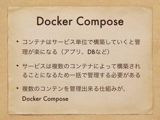 Docker Compose
コンテナはサービス単位で構築していくと管
理が楽になる（アプリ、DBなど）
サービスは複数のコンテナによって構築され
ることになるため一括で管理する必要がある
複数のコンテンを管理出来る仕組みが、
Docker Compose
 