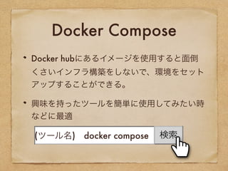 Docker Compose
Docker hubにあるイメージを使用すると面倒
くさいインフラ構築をしないで、環境をセッ
トアップすることができる。
興味を持ったツールを簡単に使用してみたい
時などに最適
(ツール名) docker compose
 