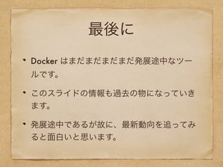 最後に
Docker はまだまだまだまだ発展途中なツー
ルです。
このスライドの情報も過去の物になっていき
ます。
発展途中であるが故に、最新動向を追ってみ
ると面白いと思います。
 
