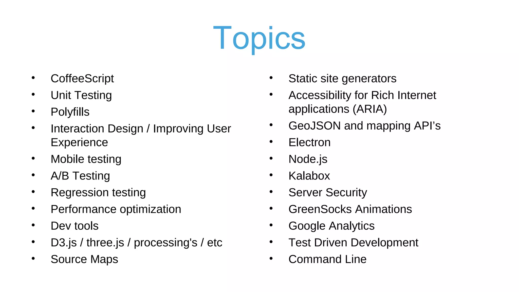 Suggested Topics
• Composer
• Vagrant
• Kafka
• React / React
Native / Flow
• More Docker
• General JavaScript
• Organization
principals
• Node JS / Node
promises
• GIS
• SQL
 