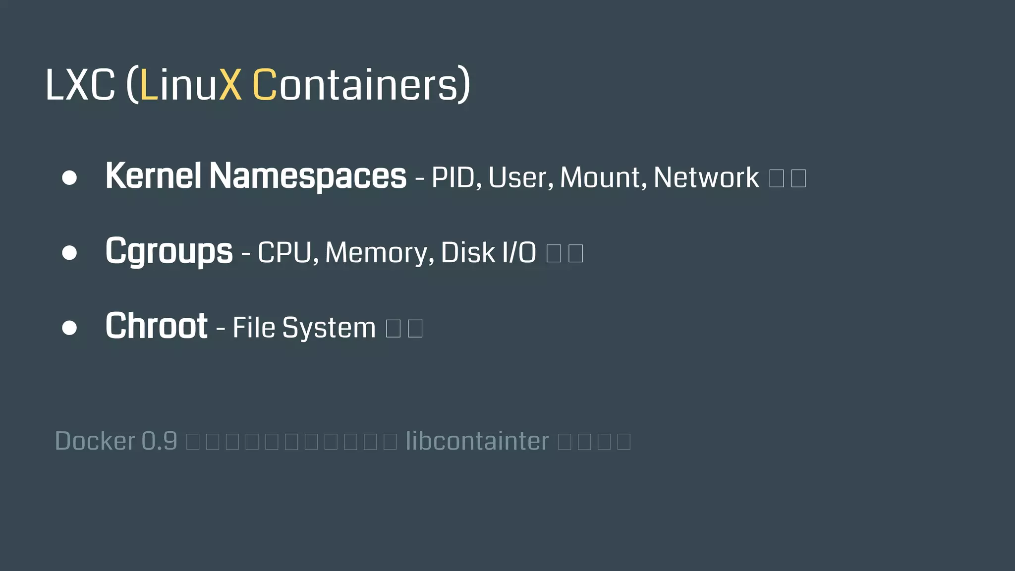 LXC (LinuX Containers)
● Kernel Namespaces - PID, User, Mount, Network 隔離
● Cgroups - CPU, Memory, Disk I/O 隔離
● Chroot - File System 隔離
Docker 0.9 以後已經改用自行開發的 libcontainter 來實作。
 