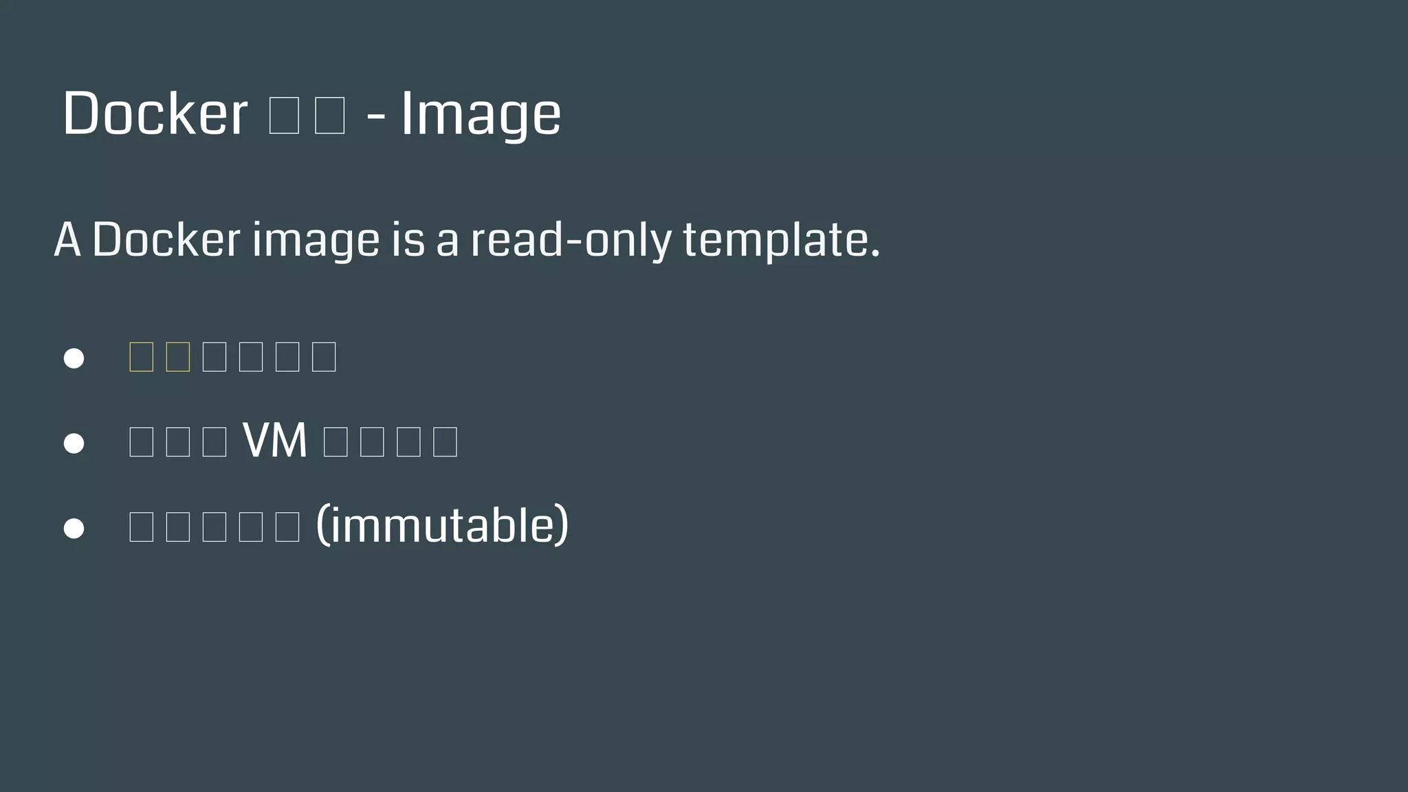 Docker 術語 - Image
A Docker image is a read-only template.
● 唯讀的映像檔
● 相當於 VM 的樣板機
● 不可變更的 (immutable)
 