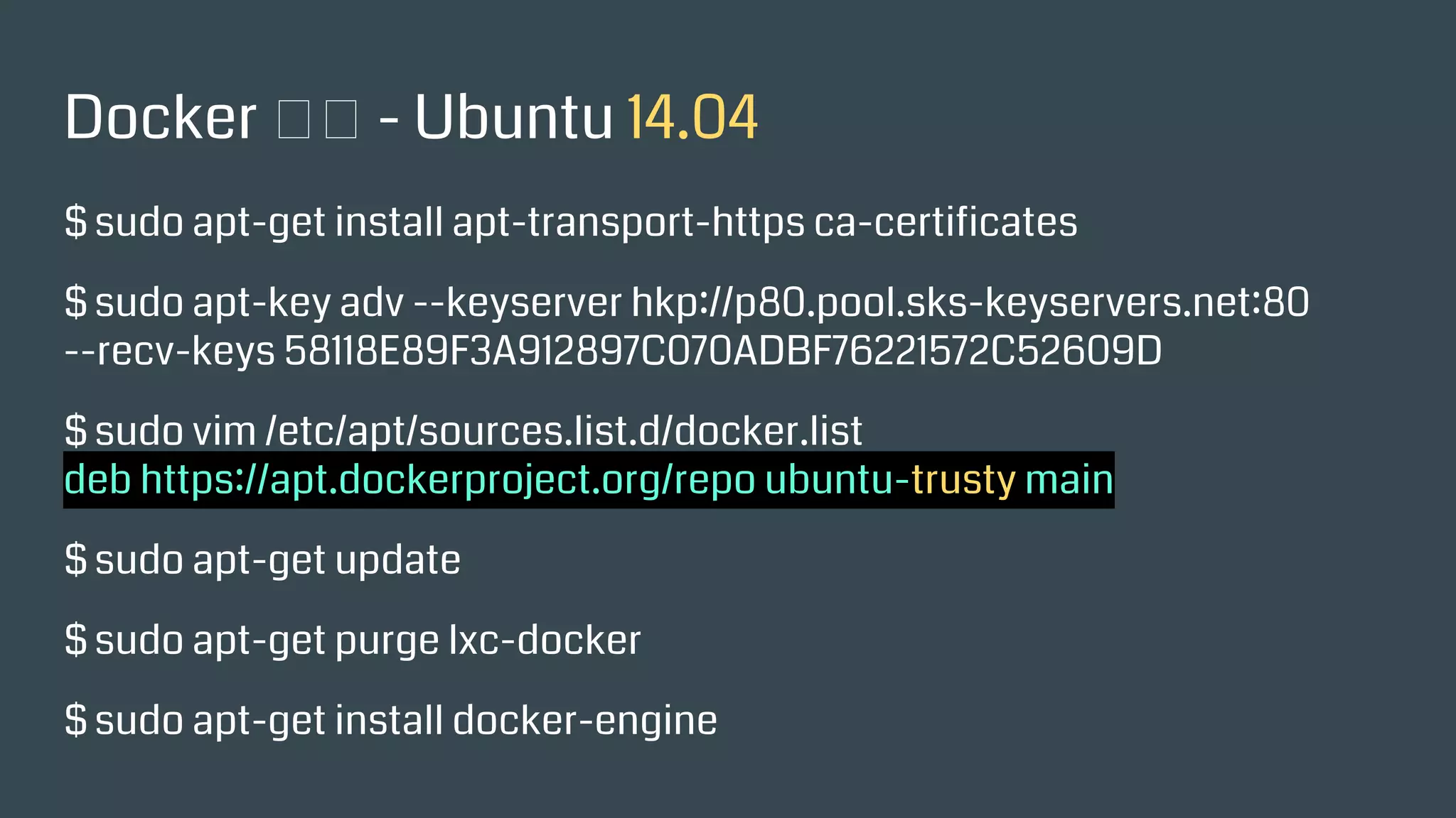 Docker 安裝 - Ubuntu 14.04
$ sudo apt-get install apt-transport-https ca-certificates
$ sudo apt-key adv --keyserver hkp://p80.pool.sks-keyservers.net:80
--recv-keys 58118E89F3A912897C070ADBF76221572C52609D
$ sudo vim /etc/apt/sources.list.d/docker.list
deb https://apt.dockerproject.org/repo ubuntu-trusty main
$ sudo apt-get update
$ sudo apt-get purge lxc-docker
$ sudo apt-get install docker-engine
 