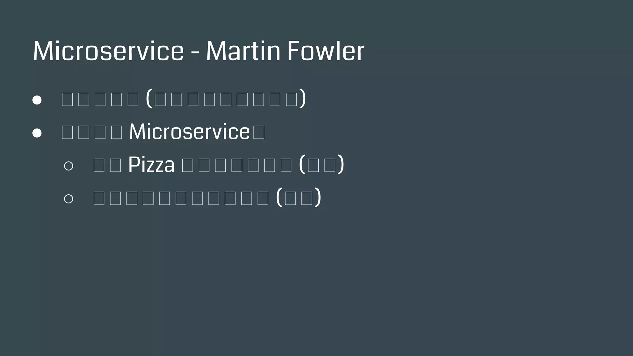 Microservice - Martin Fowler
● 微服務架構 (各自專注做好一件事)
● 怎樣算是 Microservice？
○ 兩個 Pizza 可以餵飽的團隊 (人數)
○ 兩週可以開發完成的項目 (時間)
 
