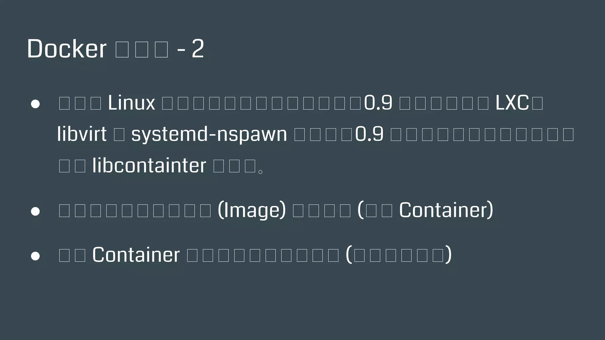 Docker 的特色 - 2
● 在呼叫 Linux 的核心提供的虛擬化模組時，0.9 版前還需依賴
LXC、libvirt 及 systemd-nspawn 的功能，0.9 版之後，就預設
使用自己開發的 libcontainter 來呼叫。
● 由唯讀的多層次映像檔 (Image) 做為模板 (產生 Container)
● 產生 Container 後，保持最上層可寫入 (用來提供服務)
 