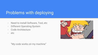 Problems with deploying
- Need to install Software, Tool, etc
- Different Operating System
- Code Architecture
- etc
“My code works on my machine”