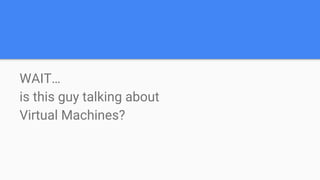 WAIT…
is this guy talking about
Virtual Machines?