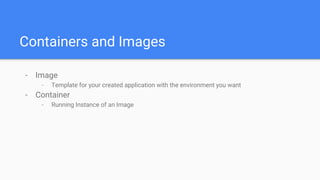 Containers and Images
- Image
- Template for your created application with the environment you want
- Container
- Running Instance of an Image