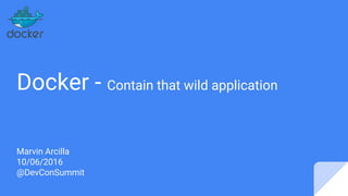 Docker - Contain that wild application
Marvin Arcilla
10/06/2016
@DevConSummit
 