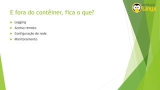 E fora do contêiner, fica o que?
 Logging
 Acesso remoto
 Configuração de rede
 Monitoramento
 