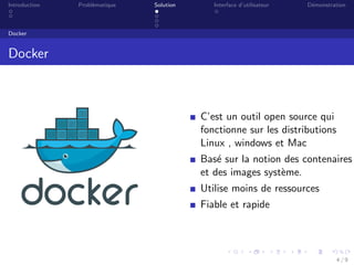 Introduction Probl`ematique Solution Interface d’utilisateur D´emonstration
Docker
Docker
C’est un outil open source qui
fonctionne sur les distributions
Linux , windows et Mac
Bas´e sur la notion des contenaires
et des images syst`eme.
Utilise moins de ressources
Fiable et rapide
4 / 9
 