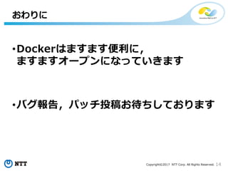 14Copyright©2017 NTT Corp. All Rights Reserved.
•Dockerはますます便利に，
ますますオープンになっていきます
•バグ報告，パッチ投稿お待ちしております
おわりに
 