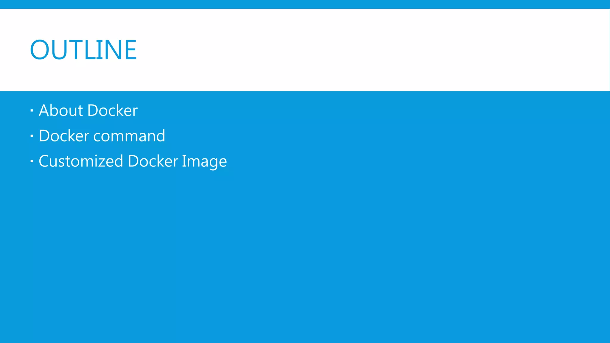 OUTLINE
 About Docker
 Docker command
 Customized Docker Image
 