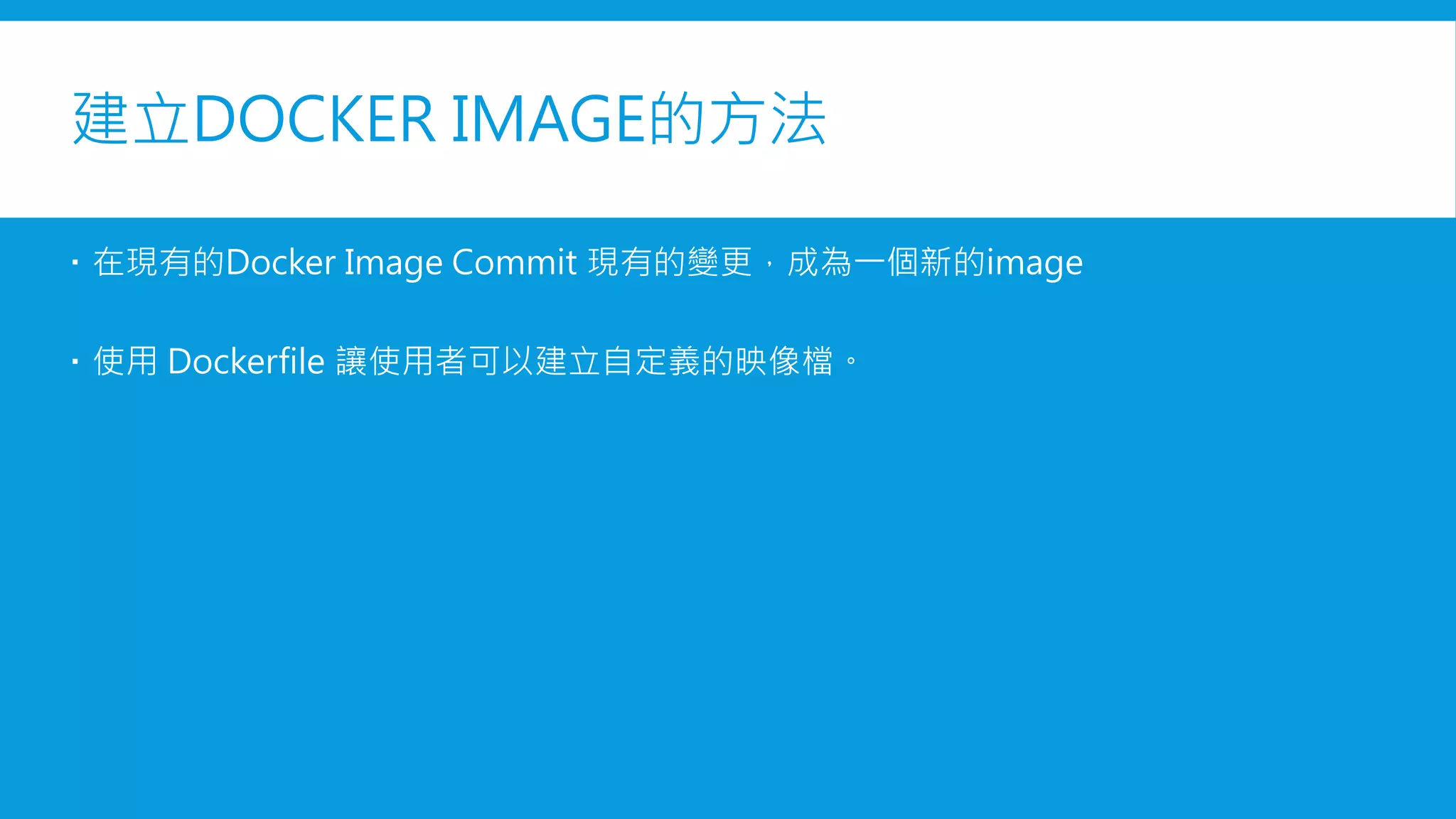 建立DOCKER IMAGE的方法
 在現有的Docker Image Commit 現有的變更，成為一個新的image
 使用 Dockerfile 讓使用者可以建立自定義的映像檔。
 