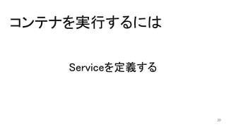 コンテナを実行するには
Serviceを定義する
20
 
