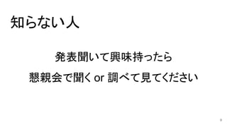 知らない人
発表聞いて興味持ったら
懇親会で聞く or 調べて見てください
9
 