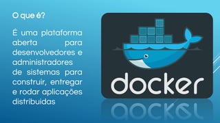 O que é?
É uma plataforma
aberta para
desenvolvedores e
administradores
de sistemas para
construir, entregar
e rodar aplicações
distribuidas
 