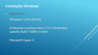 Instalação Windows
▪ Requisitos
Windows 10 Pro 64 bits
Enterprise and Education (1511 November
update, Build 10586 or later)
Microsoft Hyper-V
 