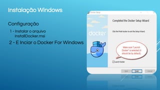 Instalação Windows
1 - Instalar o arquivo
InstallDocker.msi
2 - E Inciar o Docker For Windows
Configuração
 
