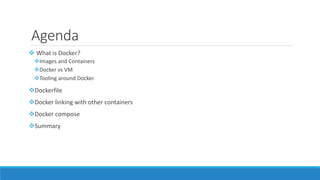 Agenda
 What is Docker?
Images and Containers
Docker vs VM
Tooling around Docker
Dockerfile
Docker linking with other containers
Docker compose
Summary
 
