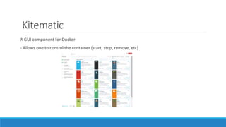 Kitematic
A GUI component for Docker
- Allows one to control the container (start, stop, remove, etc)
 