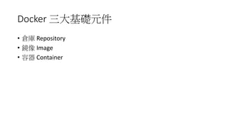Docker 三大基礎元件
• 倉庫 Repository
• 鏡像 Image
• 容器 Container
 