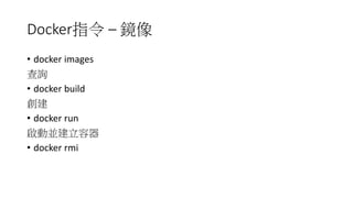 Docker指令 – 鏡像
• docker images
查詢
• docker build
創建
• docker run
啟動並建立容器
• docker rmi
 