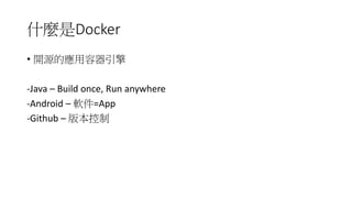 什麼是Docker
• 開源的應用容器引擎
-Java – Build once, Run anywhere
-Android – 軟件=App
-Github – 版本控制
 