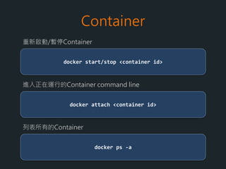 Container
docker run -d <image name>:<tag>
背景持續執行
exit
Container內離開container並暫停該container
ctrl+p ctrl+q
Container內離開container, 但不暫停該container
 