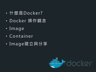 • 什麼是Docker?
• Docker 操作觀念
• Image
• Container
• Image建立與分享
 