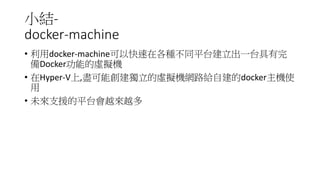 小結-
docker-machine
• 利用docker-machine可以快速在各種不同平台建立出一台具有完
備Docker功能的虛擬機
• 在Hyper-V上,盡可能創建獨立的虛擬機網路給自建的docker主機使
用
• 未來支援的平台會越來越多
 