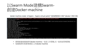 以Swarm Mode建構Swarm-
創建Docker-machine
docker-machine create –d hyperv - -hyperv-virtual-switch “[虛擬機網路名稱]” [docker主機名稱]
• 需要創建兩個族群的docker-machine;一組是工作節點,另一組則是管理節點
• 每個族群約莫都要2個以上的docker-machine
 