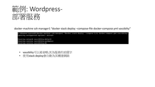 範例: Wordpress-
部署服務
docker-machine ssh manager1 “docker stack deploy - -compose-file docker-compose.yml vassiblity”
• vassiblity可以被省略;其為服務的前綴字
• 使用stack deploy會自動為其構建網路
 