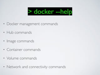 > docker --help
• Docker management commands
• Hub commands
• Image commands
• Container commands
• Volume commands
• Network and connectivity commands
 