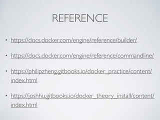 REFERENCE
• https://docs.docker.com/engine/reference/builder/
• https://docs.docker.com/engine/reference/commandline/
• https://philipzheng.gitbooks.io/docker_practice/content/
index.html
• https://joshhu.gitbooks.io/docker_theory_install/content/
index.html
 