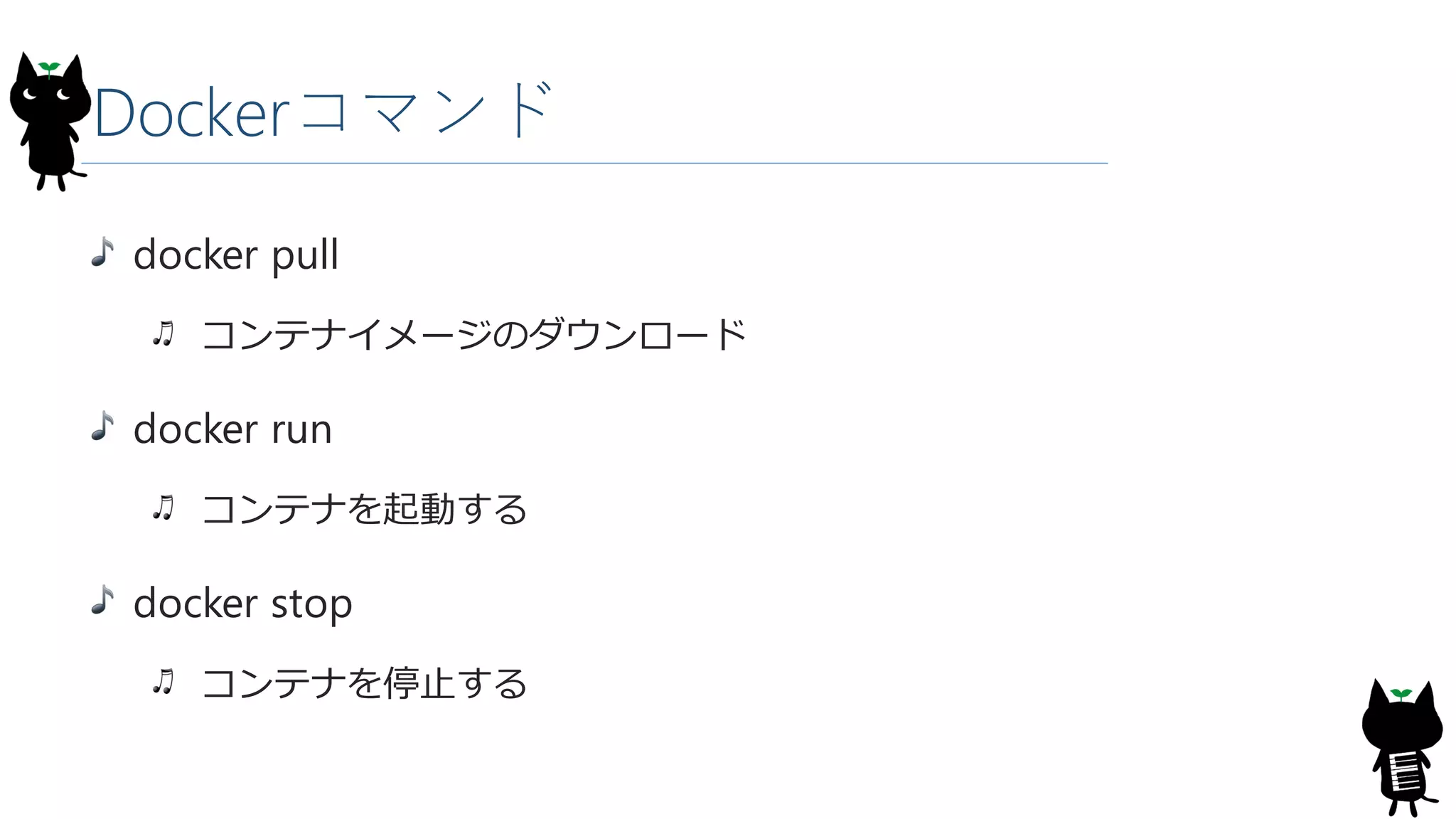 Dockerコマンド
docker pull
コンテナイメージのダウンロード
docker run
コンテナを起動する
docker stop
コンテナを停止する
 