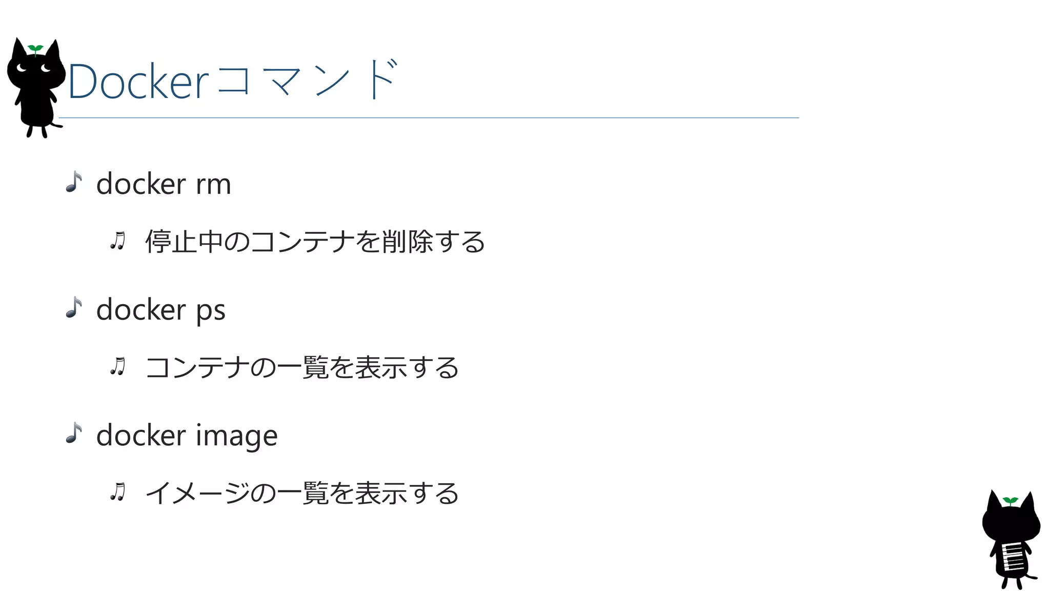 Dockerコマンド
docker rm
停止中のコンテナを削除する
docker ps
コンテナの一覧を表示する
docker image
イメージの一覧を表示する
 