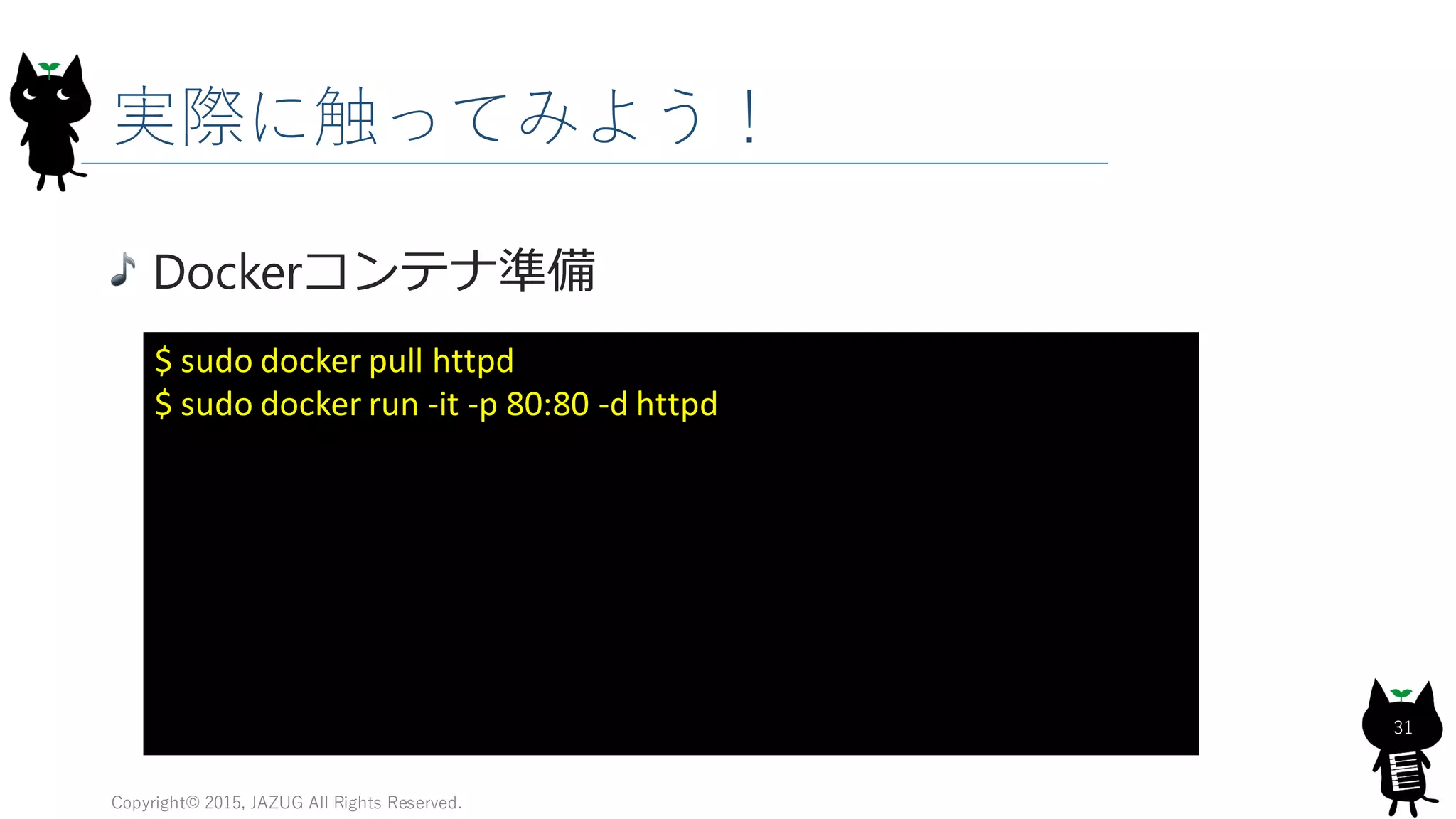 実際に触ってみよう！
Copyright© 2015, JAZUG All Rights Reserved.
31
Dockerコンテナ準備
$ sudo docker pull httpd
$ sudo docker run -it -p 80:80 -d httpd
 